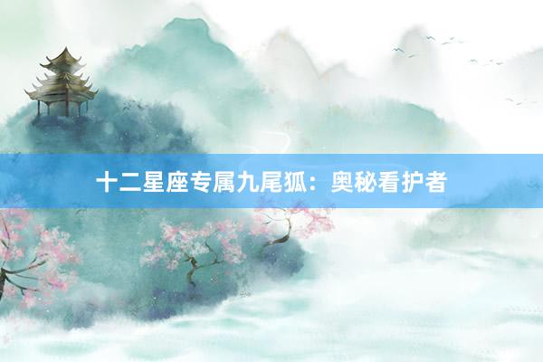 十二星座专属九尾狐：奥秘看护者
