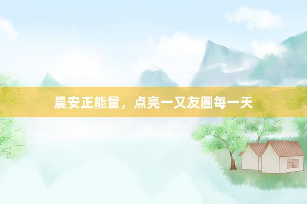 晨安正能量，点亮一又友圈每一天